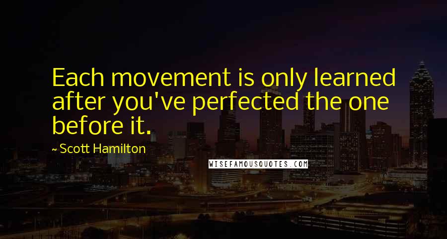 Scott Hamilton quotes: Each movement is only learned after you've perfected the one before it.