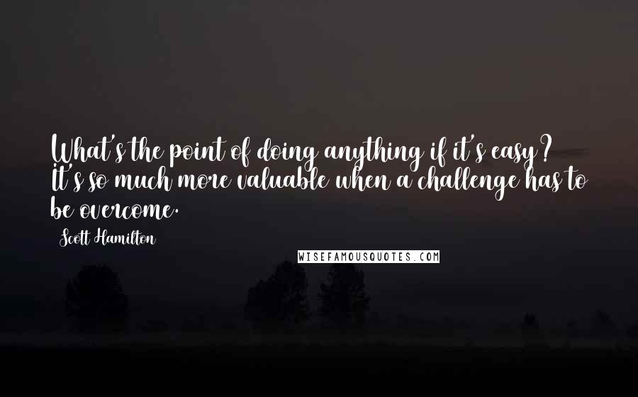 Scott Hamilton quotes: What's the point of doing anything if it's easy? It's so much more valuable when a challenge has to be overcome. Scott Hamilton quotes: What's the point of doing anything if it's easy? It's so much more valuable when a challenge has to be overcome.