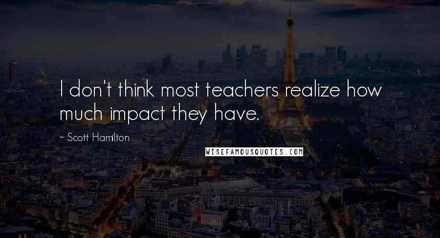 Scott Hamilton quotes: I don't think most teachers realize how much impact they have.