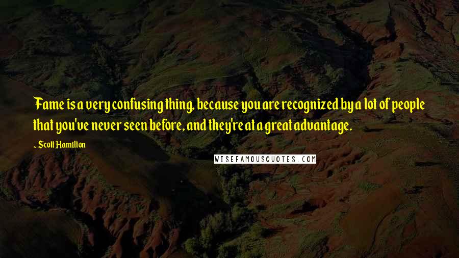 Scott Hamilton quotes: Fame is a very confusing thing, because you are recognized by a lot of people that you've never seen before, and they're at a great advantage.