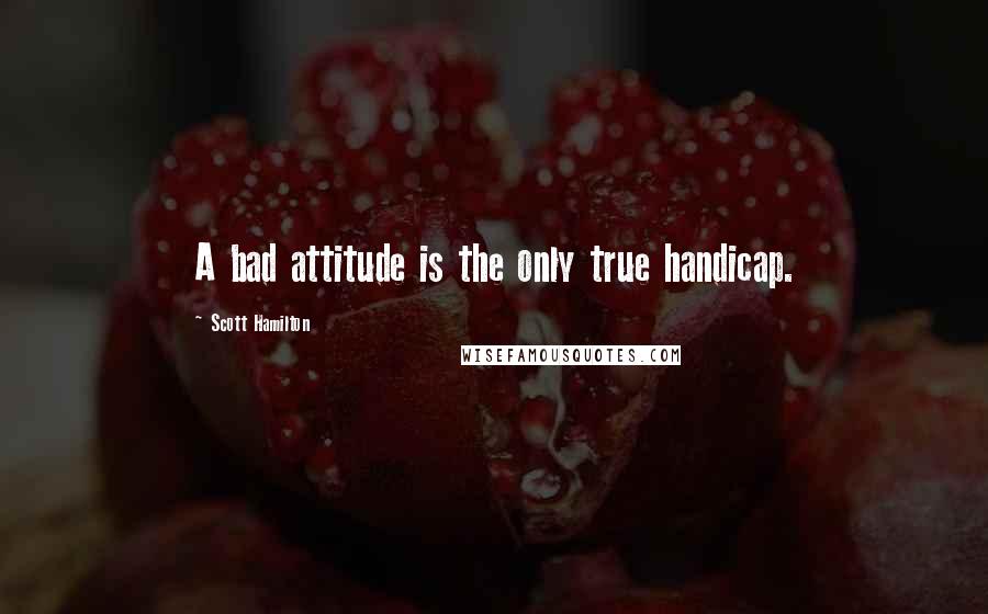 Scott Hamilton quotes: A bad attitude is the only true handicap.