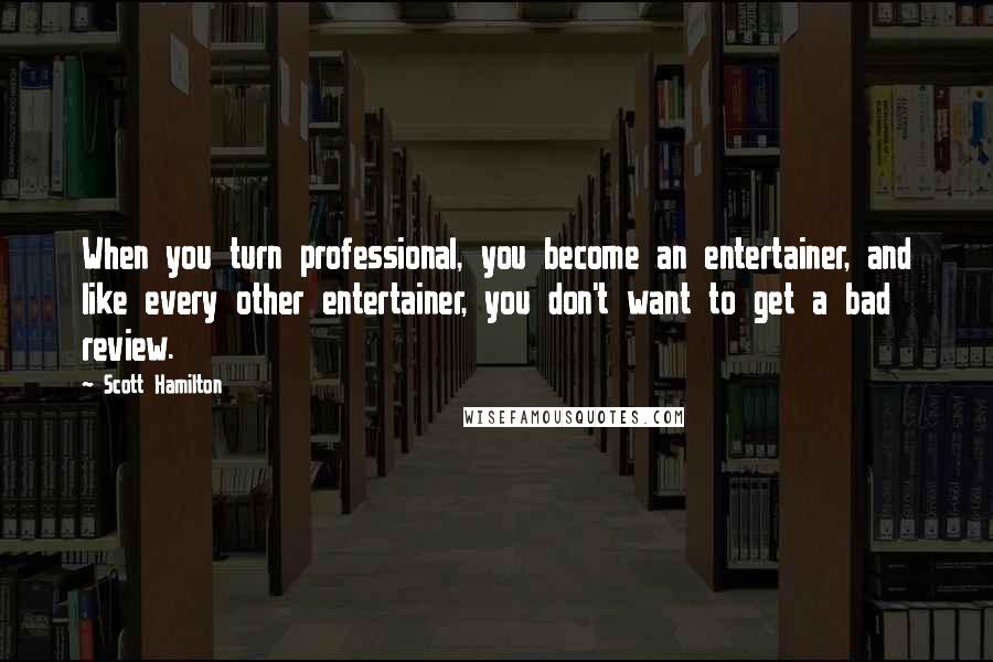 Scott Hamilton quotes: When you turn professional, you become an entertainer, and like every other entertainer, you don't want to get a bad review. Scott Hamilton quotes: When you turn professional, you become an entertainer, and like every other entertainer, you don't want to get a bad review.