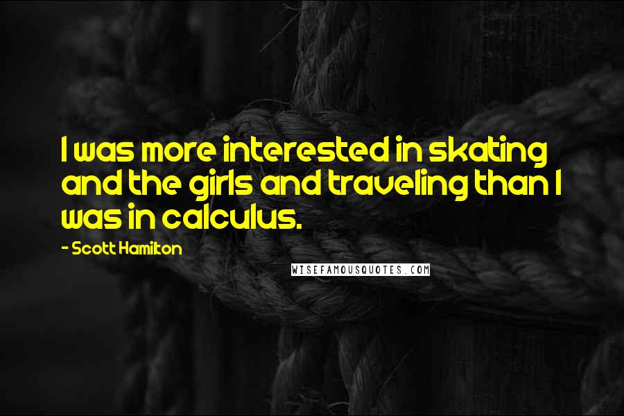 Scott Hamilton quotes: I was more interested in skating and the girls and traveling than I was in calculus.