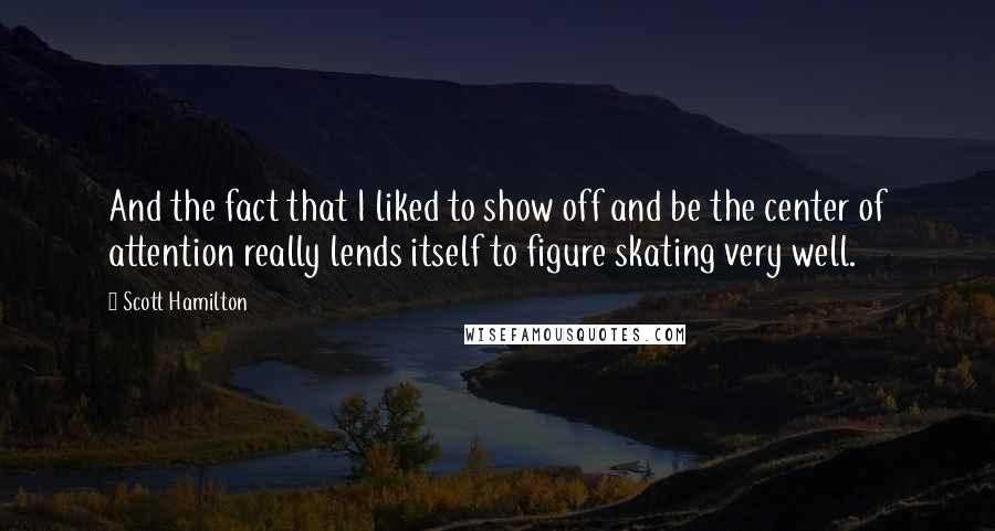 Scott Hamilton quotes: And the fact that I liked to show off and be the center of attention really lends itself to figure skating very well.