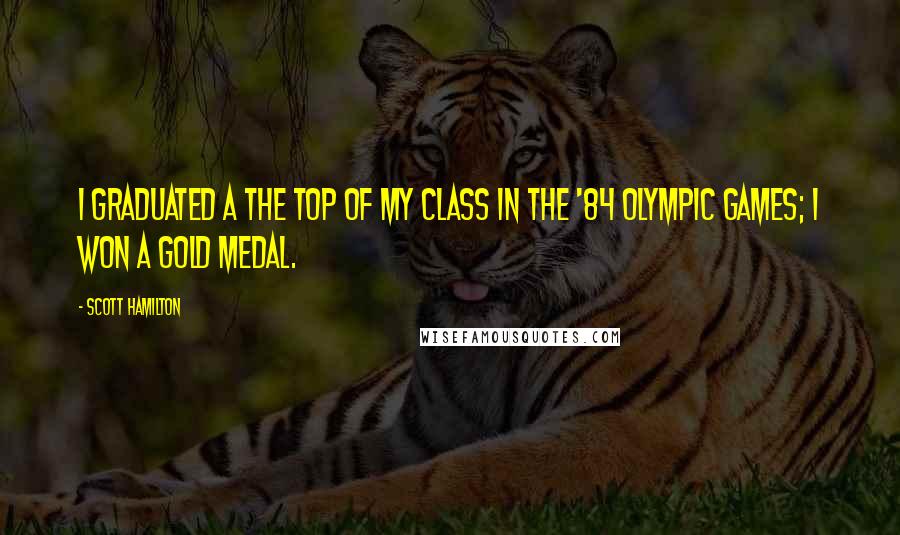 Scott Hamilton quotes: I graduated a the top of my class in the '84 Olympic Games; I won a gold medal.