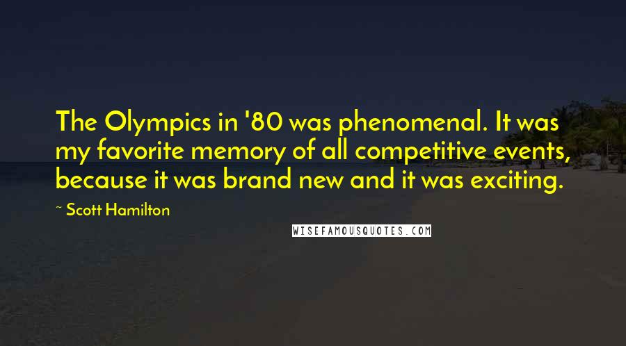 Scott Hamilton quotes: The Olympics in '80 was phenomenal. It was my favorite memory of all competitive events, because it was brand new and it was exciting. Scott Hamilton quotes: The Olympics in '80 was phenomenal. It was my favorite memory of all competitive events, because it was brand new and it was exciting.