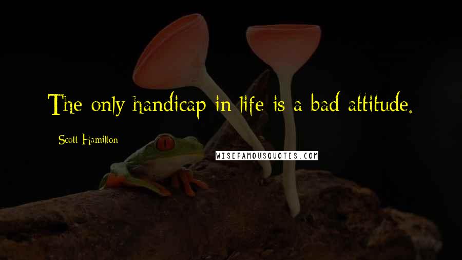 Scott Hamilton quotes: The only handicap in life is a bad attitude.