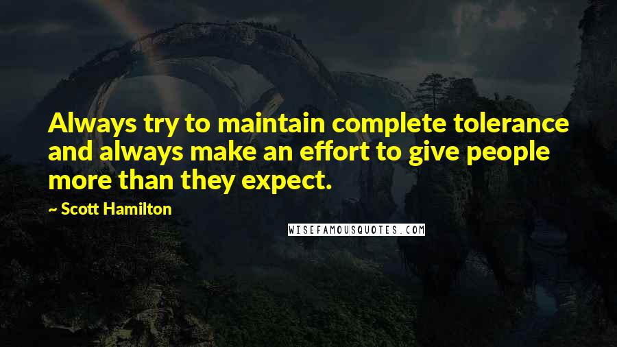 Scott Hamilton quotes: Always try to maintain complete tolerance and always make an effort to give people more than they expect. Scott Hamilton quotes: Always try to maintain complete tolerance and always make an effort to give people more than they expect.
