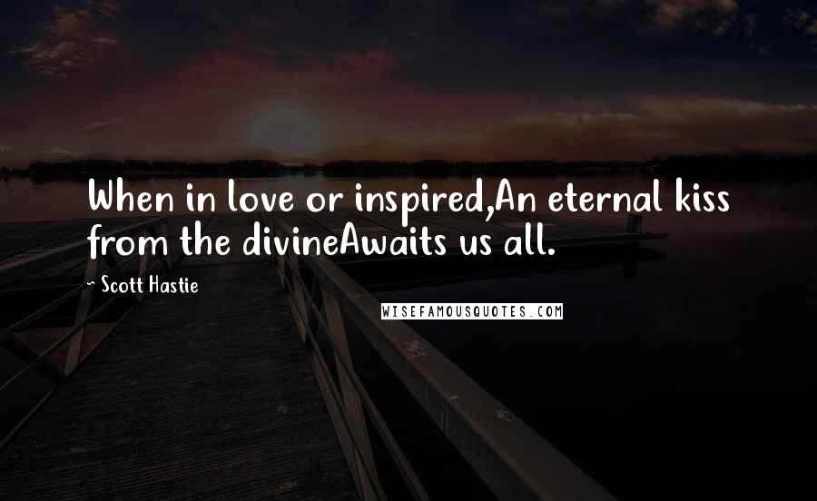 Scott Hastie quotes: When in love or inspired,An eternal kiss from the divineAwaits us all.