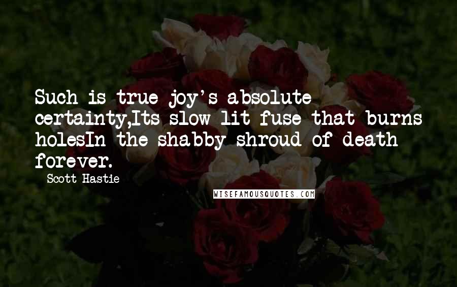 Scott Hastie quotes: Such is true joy's absolute certainty,Its slow lit fuse that burns holesIn the shabby shroud of death forever.