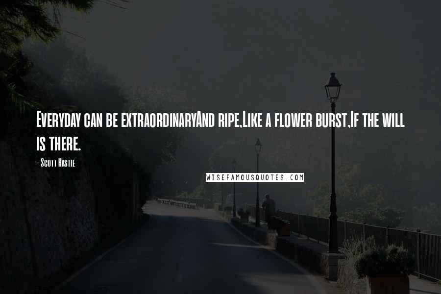 Scott Hastie quotes: Everyday can be extraordinaryAnd ripe,Like a flower burst,If the will is there.