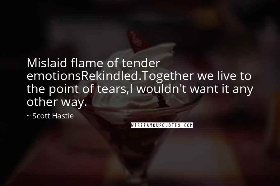 Scott Hastie quotes: Mislaid flame of tender emotionsRekindled.Together we live to the point of tears,I wouldn't want it any other way.