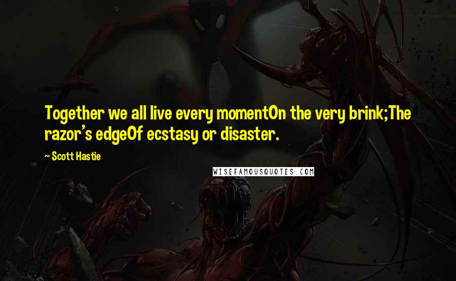 Scott Hastie quotes: Together we all live every momentOn the very brink;The razor's edgeOf ecstasy or disaster.