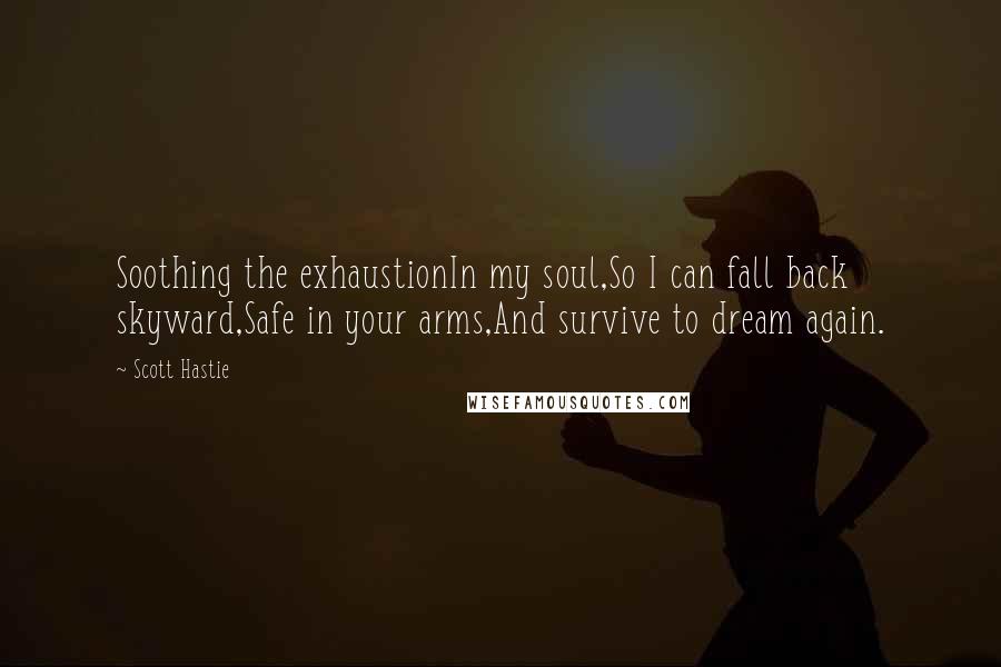 Scott Hastie quotes: Soothing the exhaustionIn my soul,So I can fall back skyward,Safe in your arms,And survive to dream again.
