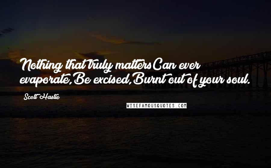 Scott Hastie quotes: Nothing that truly mattersCan ever evaporate,Be excised,Burnt out of your soul.