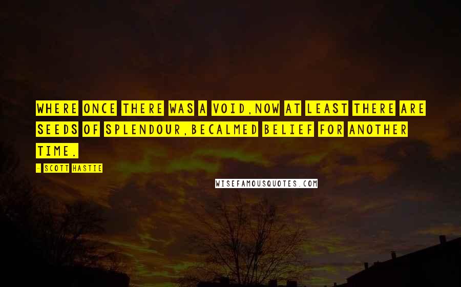 Scott Hastie quotes: Where once there was a void,Now at least there are Seeds of splendour,Becalmed belief for another time.