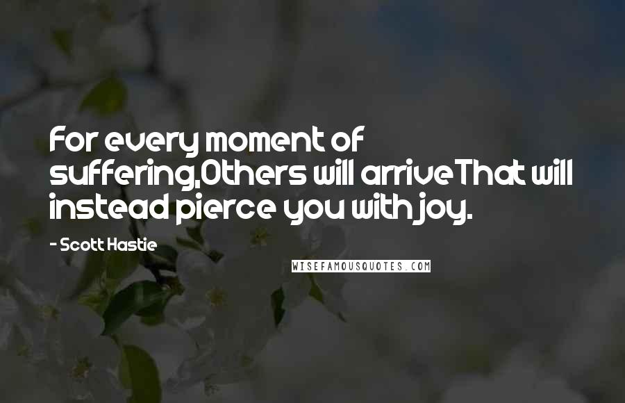 Scott Hastie quotes: For every moment of suffering,Others will arriveThat will instead pierce you with joy.