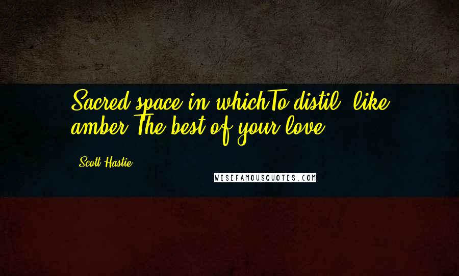 Scott Hastie quotes: Sacred space in whichTo distil, like amber,The best of your love.