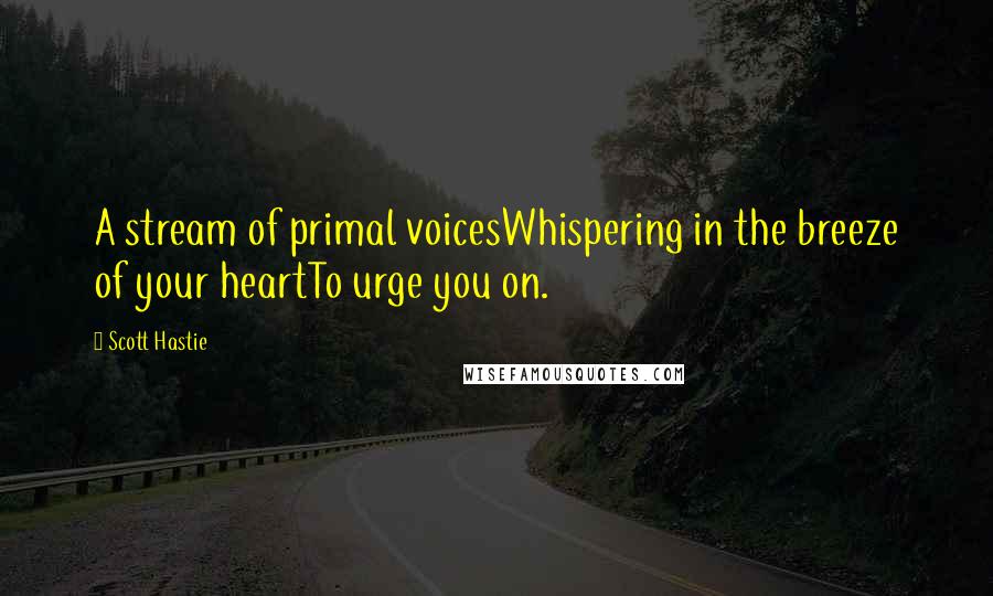 Scott Hastie quotes: A stream of primal voicesWhispering in the breeze of your heartTo urge you on.