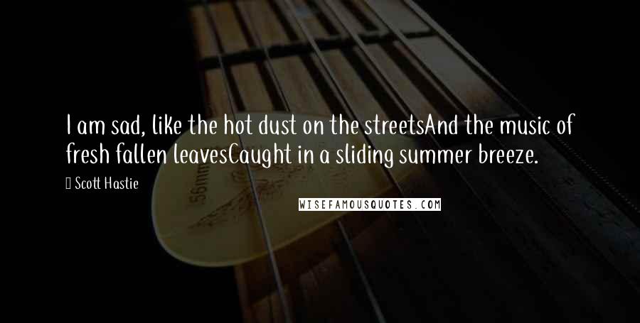 Scott Hastie quotes: I am sad, like the hot dust on the streetsAnd the music of fresh fallen leavesCaught in a sliding summer breeze.