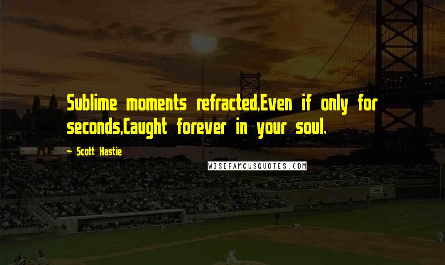 Scott Hastie quotes: Sublime moments refracted,Even if only for seconds,Caught forever in your soul.