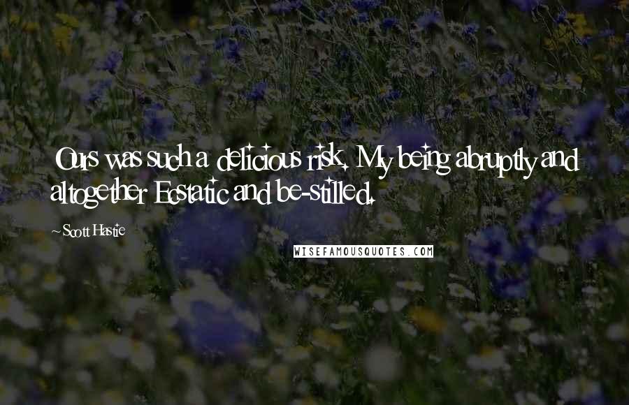 Scott Hastie quotes: Ours was such a delicious risk. My being abruptly and altogether Ecstatic and be-stilled.