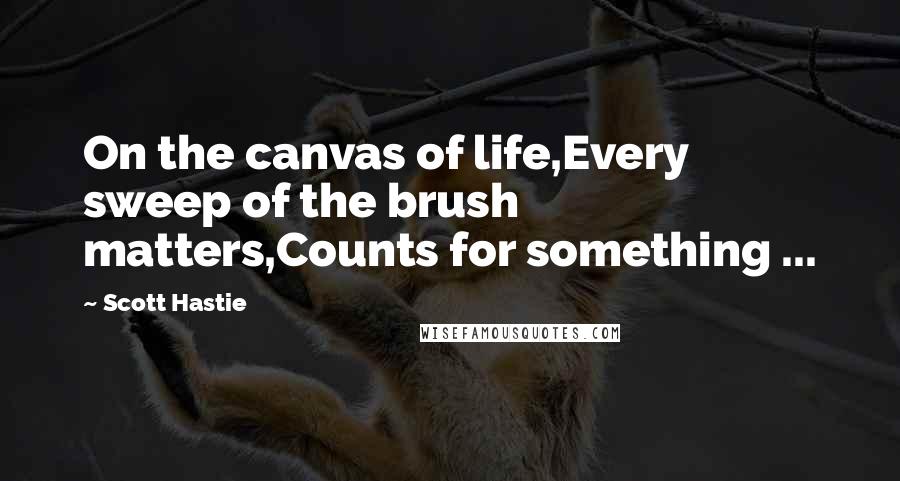 Scott Hastie quotes: On the canvas of life,Every sweep of the brush matters,Counts for something ...