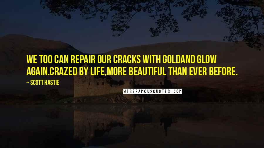 Scott Hastie quotes: We too can repair our cracks with goldAnd glow again.Crazed by life,More beautiful than ever before.