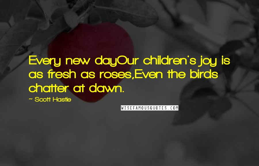 Scott Hastie quotes: Every new dayOur children's joy is as fresh as roses,Even the birds chatter at dawn.