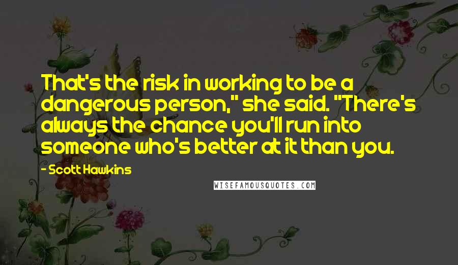 Scott Hawkins quotes: That's the risk in working to be a dangerous person," she said. "There's always the chance you'll run into someone who's better at it than you.
