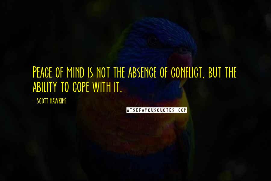 Scott Hawkins quotes: Peace of mind is not the absence of conflict, but the ability to cope with it.