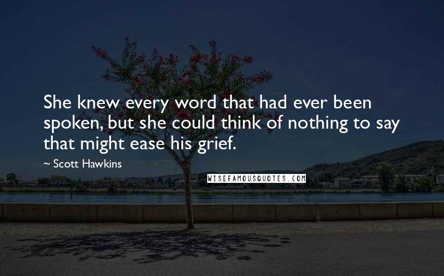 Scott Hawkins quotes: She knew every word that had ever been spoken, but she could think of nothing to say that might ease his grief.