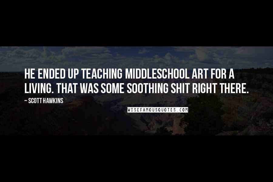 Scott Hawkins quotes: He ended up teaching middleschool art for a living. That was some soothing shit right there.