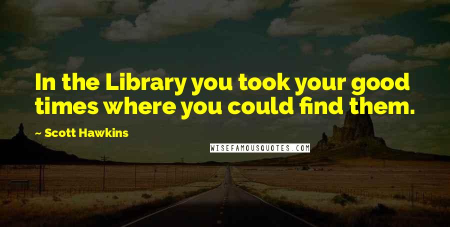 Scott Hawkins quotes: In the Library you took your good times where you could find them.