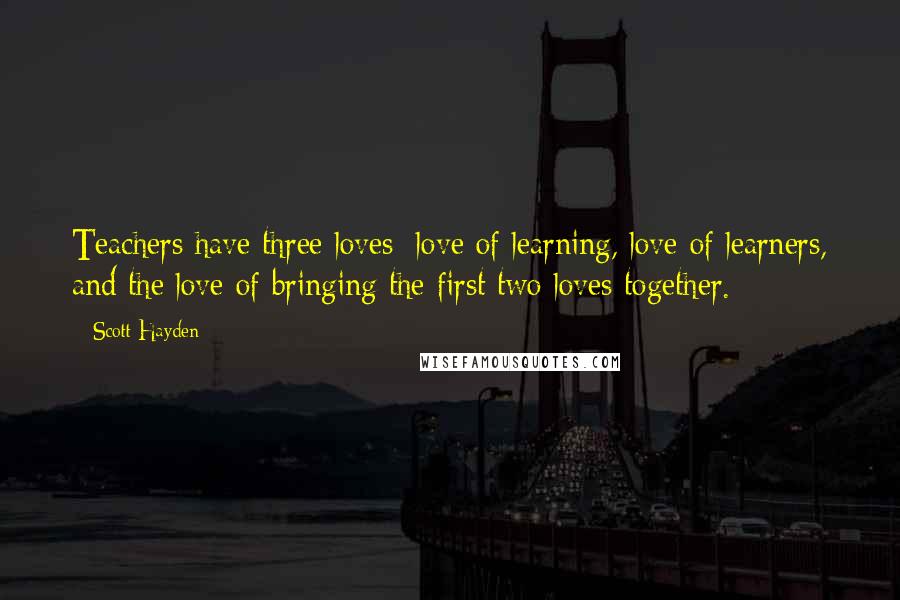 Scott Hayden quotes: Teachers have three loves: love of learning, love of learners, and the love of bringing the first two loves together. Scott Hayden quotes: Teachers have three loves: love of learning, love of learners, and the love of bringing the first two loves together.