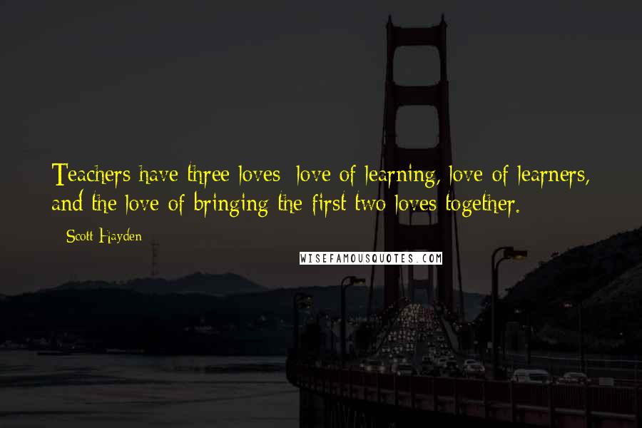 Scott Hayden quotes: Teachers have three loves: love of learning, love of learners, and the love of bringing the first two loves together.