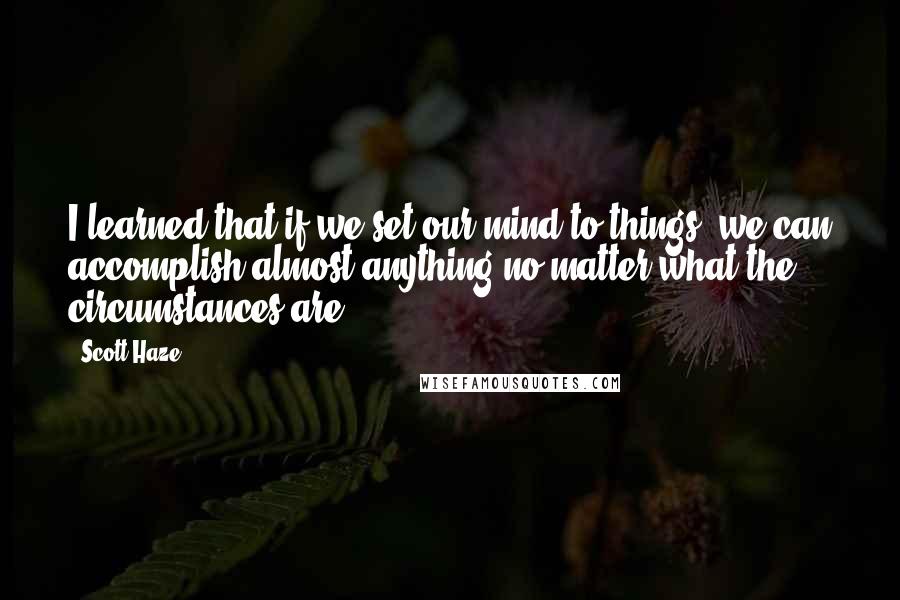 Scott Haze quotes: I learned that if we set our mind to things, we can accomplish almost anything no matter what the circumstances are.