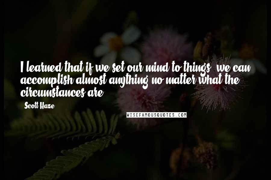 Scott Haze quotes: I learned that if we set our mind to things, we can accomplish almost anything no matter what the circumstances are. Scott Haze quotes: I learned that if we set our mind to things, we can accomplish almost anything no matter what the circumstances are.