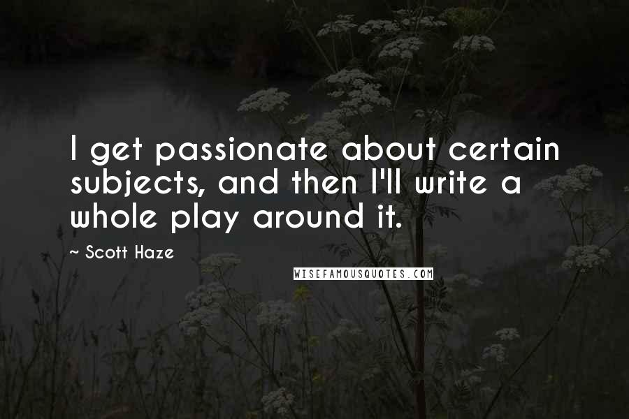 Scott Haze quotes: I get passionate about certain subjects, and then I'll write a whole play around it.