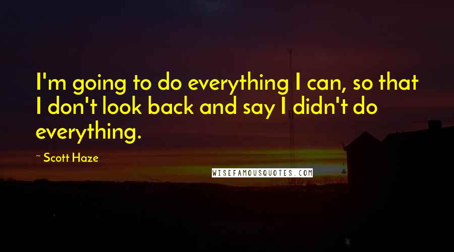 Scott Haze quotes: I'm going to do everything I can, so that I don't look back and say I didn't do everything.