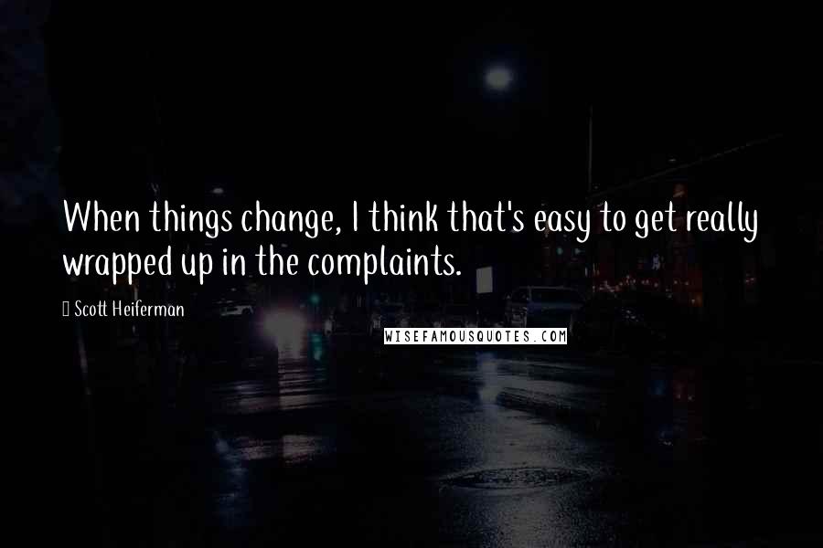 Scott Heiferman quotes: When things change, I think that's easy to get really wrapped up in the complaints.