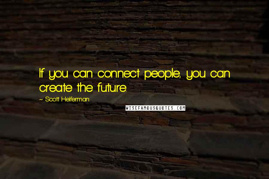 Scott Heiferman quotes: If you can connect people, you can create the future.