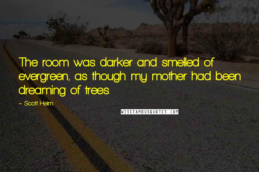 Scott Heim quotes: The room was darker and smelled of evergreen, as though my mother had been dreaming of trees.