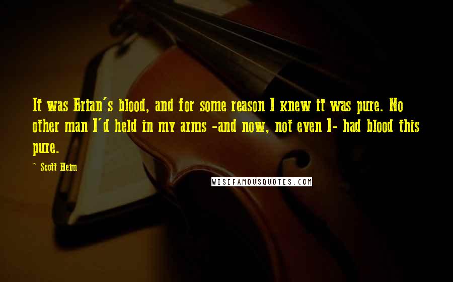 Scott Heim quotes: It was Brian's blood, and for some reason I knew it was pure. No other man I'd held in my arms -and now, not even I- had blood this pure. Scott Heim quotes: It was Brian's blood, and for some reason I knew it was pure. No other man I'd held in my arms -and now, not even I- had blood this pure.