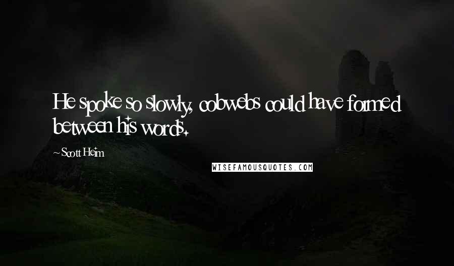 Scott Heim quotes: He spoke so slowly, cobwebs could have formed between his words.