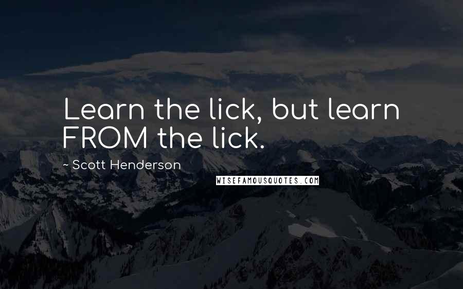Scott Henderson quotes: Learn the lick, but learn FROM the lick.