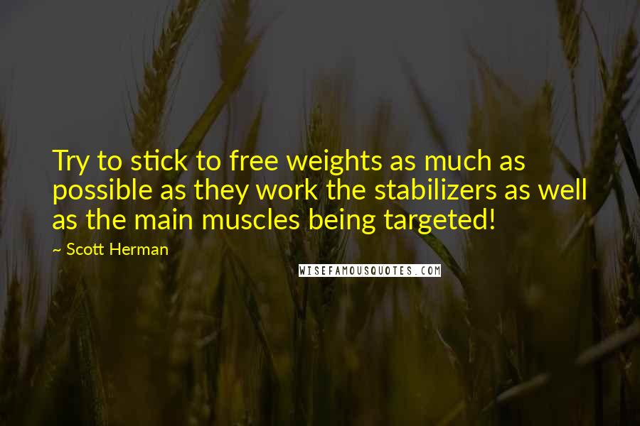 Scott Herman quotes: Try to stick to free weights as much as possible as they work the stabilizers as well as the main muscles being targeted!