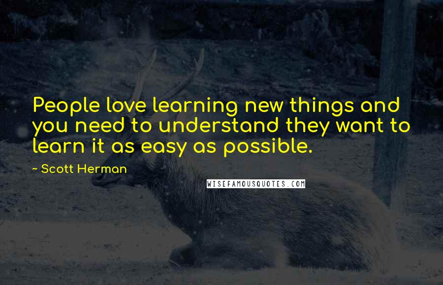 Scott Herman quotes: People love learning new things and you need to understand they want to learn it as easy as possible. Scott Herman quotes: People love learning new things and you need to understand they want to learn it as easy as possible.