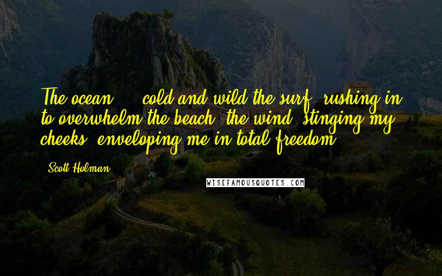 Scott Holman quotes: The ocean ... cold and wild the surf, rushing in to overwhelm the beach, the wind, stinging my cheeks, enveloping me in total freedom.