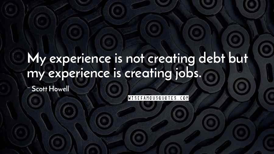 Scott Howell quotes: My experience is not creating debt but my experience is creating jobs.